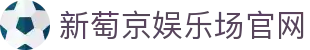 新萄京娱乐场官网|葡京娱乐网_新葡京国际站官网地址线上官网旗舰厅下载官网欢迎您